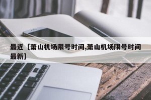 最近【萧山机场限号时间,萧山机场限号时间最新】