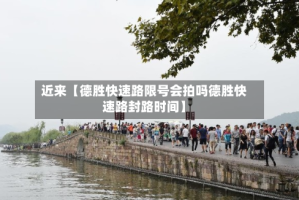 近来【德胜快速路限号会拍吗德胜快速路封路时间】