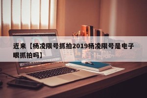 近来【杨凌限号抓拍2019杨凌限号是电子眼抓拍吗】