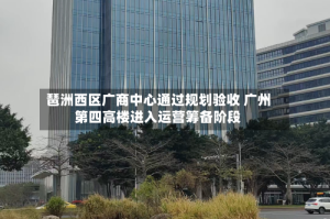 琶洲西区广商中心通过规划验收 广州第四高楼进入运营筹备阶段