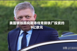 美国钢铁将向斯洛伐克钢铁厂投资约9亿欧元