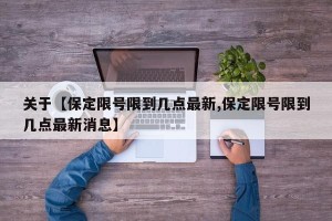 关于【保定限号限到几点最新,保定限号限到几点最新消息】