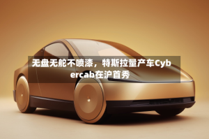 无盘无舵不喷漆，特斯拉量产车Cybercab在沪首秀