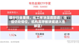 细分行业重挫，化工板块深度回调！估值仍处低位，机构高呼板块或进入击球区！