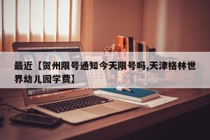 最近【贺州限号通知今天限号吗,天津格林世界幼儿园学费】