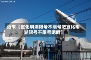 近来【宣化明湖限号不限号吧宣化明湖限号不限号吧吗】