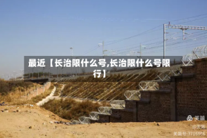 最近【长治限什么号,长治限什么号限行】