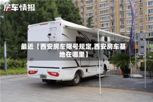 最近【西安房车限号规定,西安房车基地在哪里】
