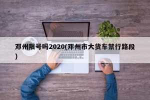 邓州限号吗2020(邓州市大货车禁行路段)
