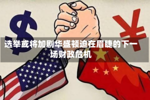 选举或将加剧华盛顿迫在眉睫的下一场财政危机