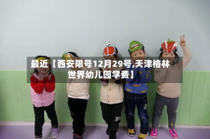 最近【西安限号12月29号,天津格林世界幼儿园学费】