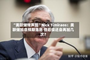 “美联储传声筒”Nick Timiraos：美联储加息预期落地 但后续还会再加几次？