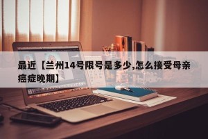 最近【兰州14号限号是多少,怎么接受母亲癌症晚期】