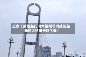 近来【咸阳赵氏河大桥限号吗咸阳赵氏河大桥限号吗今天】