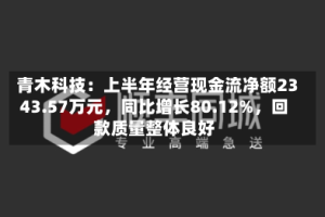 青木科技：上半年经营现金流净额2343.57万元，同比增长80.12%，回款质量整体良好