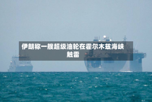 伊朗称一艘超级油轮在霍尔木兹海峡触雷