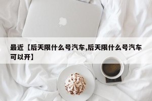 最近【后天限什么号汽车,后天限什么号汽车可以开】