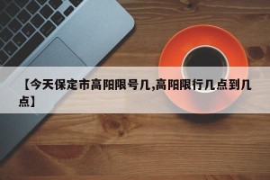 【今天保定市高阳限号几,高阳限行几点到几点】