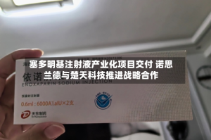 塞多明基注射液产业化项目交付 诺思兰德与楚天科技推进战略合作