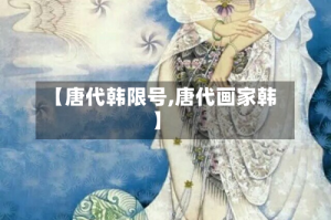 【唐代韩限号,唐代画家韩】