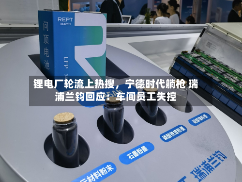 锂电厂轮流上热搜，宁德时代躺枪 瑞浦兰钧回应：车间员工失控-第2张图片