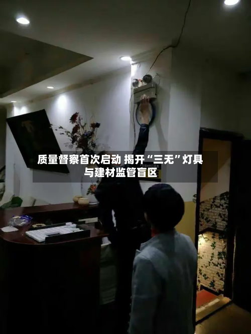 质量督察首次启动 揭开“三无	”灯具与建材监管盲区-第1张图片