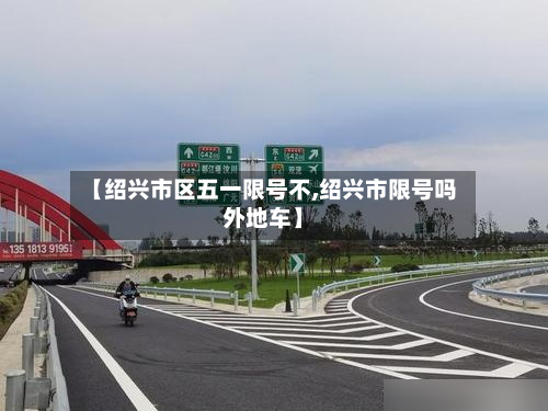 【绍兴市区五一限号不,绍兴市限号吗外地车】-第1张图片