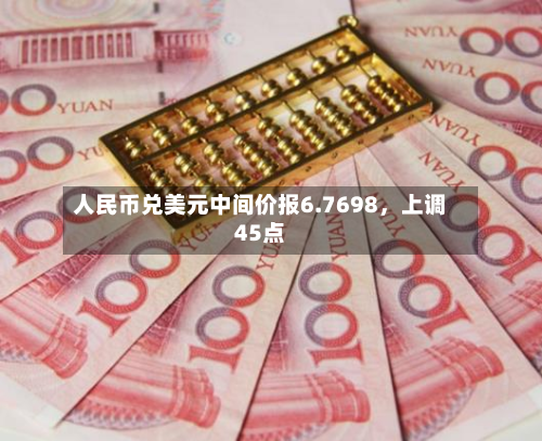 人民币兑美元中间价报6.7698，上调45点-第2张图片