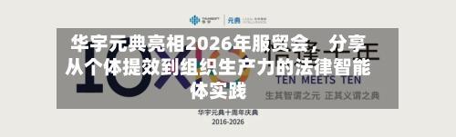 华宇元典亮相2026年服贸会，分享从个体提效到组织生产力的法律智能体实践-第2张图片