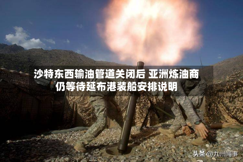 沙特东西输油管道关闭后 亚洲炼油商仍等待延布港装船安排说明-第2张图片