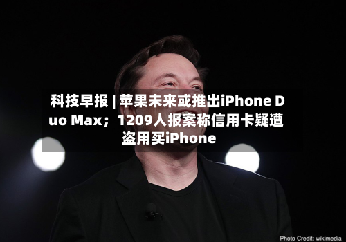 科技早报 | 苹果未来或推出iPhone Duo Max;1209人报案称信用卡疑遭盗用买iPhone-第1张图片