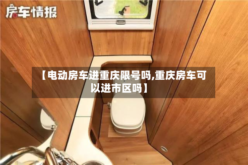 【电动房车进重庆限号吗,重庆房车可以进市区吗】-第2张图片