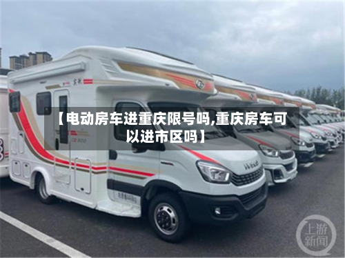 【电动房车进重庆限号吗,重庆房车可以进市区吗】-第1张图片