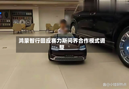 鸿蒙智行回应赛力斯问界合作模式调整-第3张图片
