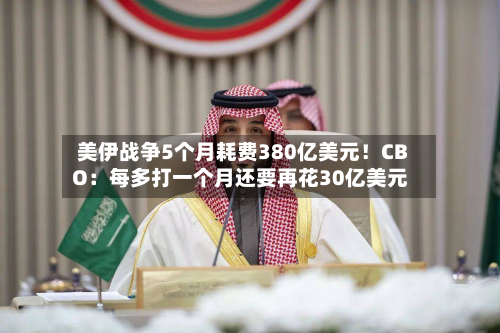 美伊战争5个月耗费380亿美元！CBO：每多打一个月还要再花30亿美元-第1张图片