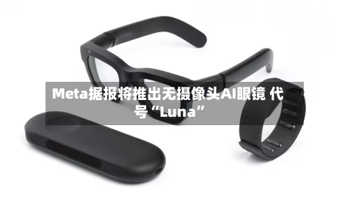 Meta据报将推出无摄像头AI眼镜 代号“Luna”-第2张图片