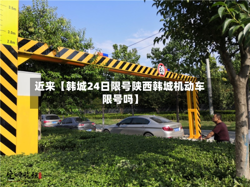 近来【韩城24日限号陕西韩城机动车限号吗】-第1张图片
