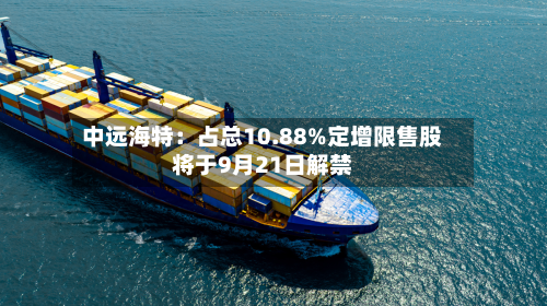 中远海特：占总10.88%定增限售股将于9月21日解禁-第1张图片