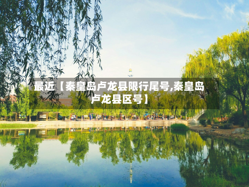 最近【秦皇岛卢龙县限行尾号,秦皇岛卢龙县区号】-第1张图片