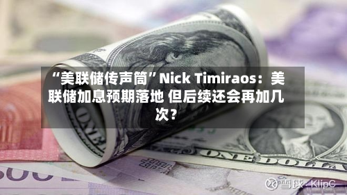 “美联储传声筒	”Nick Timiraos：美联储加息预期落地 但后续还会再加几次？-第3张图片