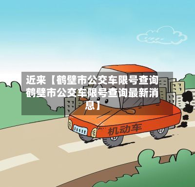 近来【鹤壁市公交车限号查询鹤壁市公交车限号查询最新消息】-第1张图片