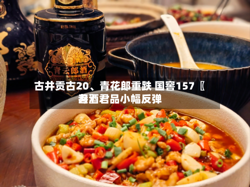 古井贡古20、青花郎重跌 国窖157〖叁〗	、习酒君品小幅反弹-第1张图片