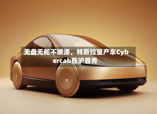 无盘无舵不喷漆，特斯拉量产车Cybercab在沪首秀-第1张图片