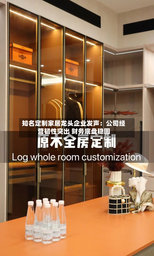 知名定制家居龙头企业发声:公司经营韧性突出 财务底盘稳固-第1张图片