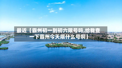 最近【霸州初一到初六限号吗,给我查一下霸州今天限什么号啊】-第2张图片