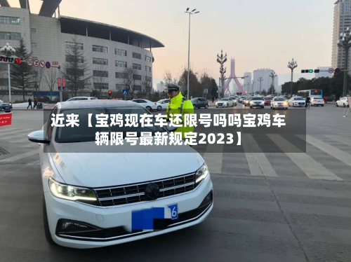 近来【宝鸡现在车还限号吗吗宝鸡车辆限号最新规定2023】-第1张图片