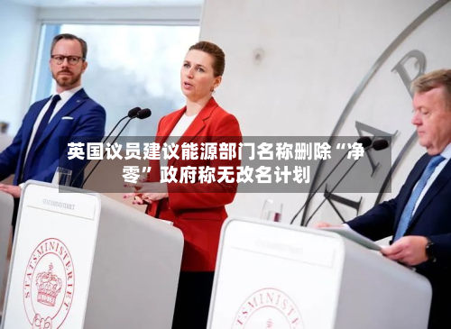 英国议员建议能源部门名称删除“净零	” 政府称无改名计划-第2张图片