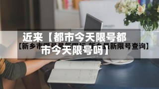 近来【都市今天限号都市今天限号吗】-第1张图片